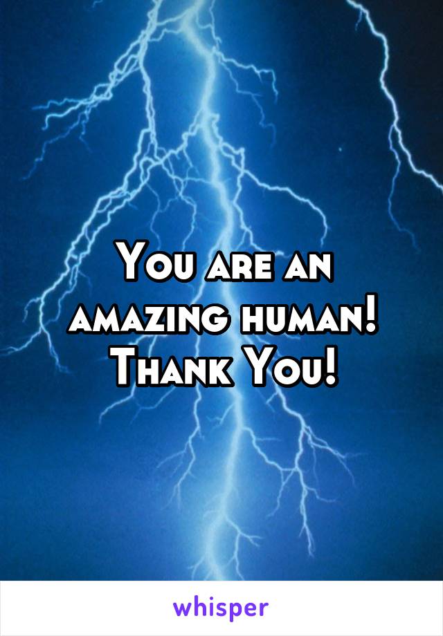 You are an amazing human! Thank You!