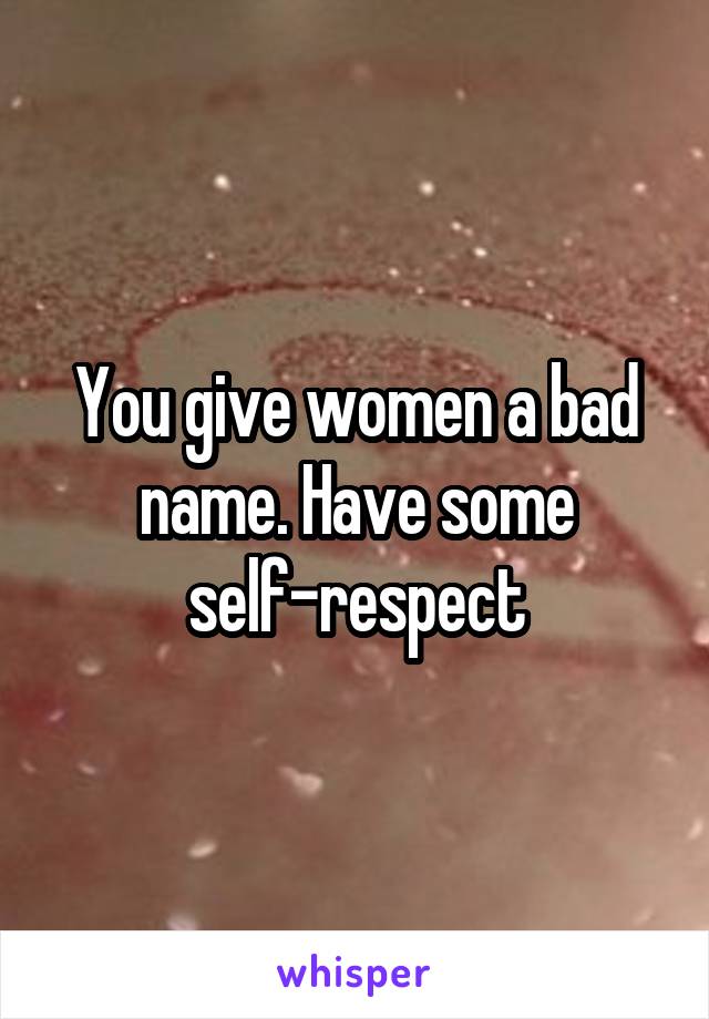 You give women a bad name. Have some self-respect