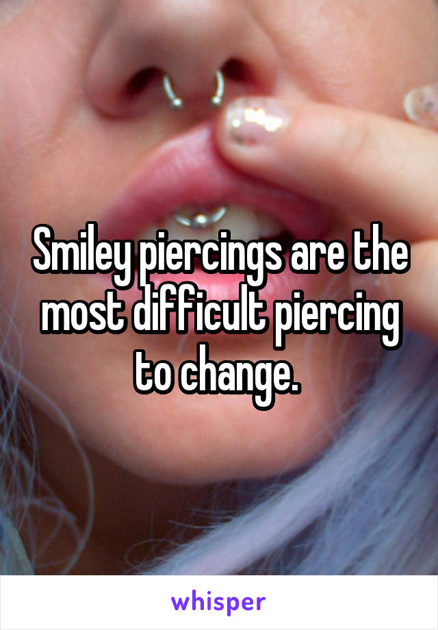 Smiley piercings are the most difficult piercing to change. 