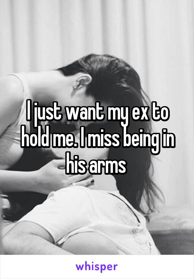 I just want my ex to hold me. I miss being in his arms 