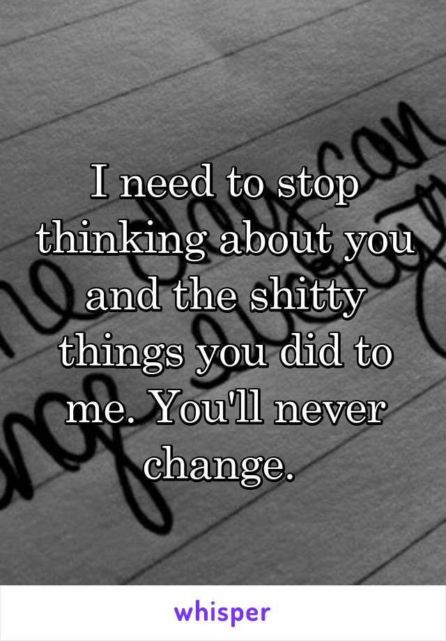 I need to stop thinking about you and the shitty things you did to me. You'll never change. 