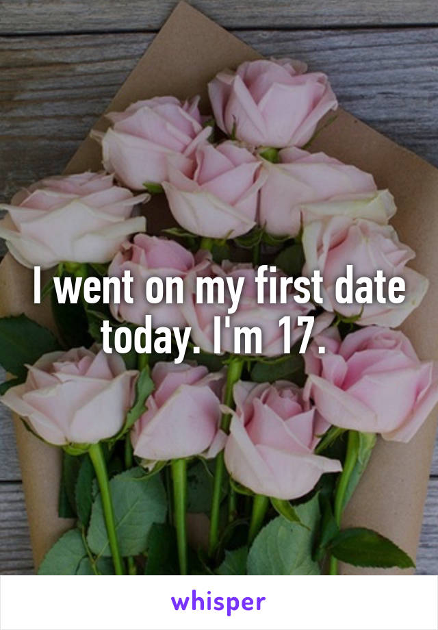 I went on my first date today. I'm 17. 