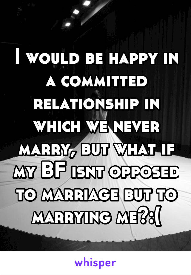 I would be happy in a committed relationship in which we never marry, but what if my BF isnt opposed to marriage but to marrying me?:(