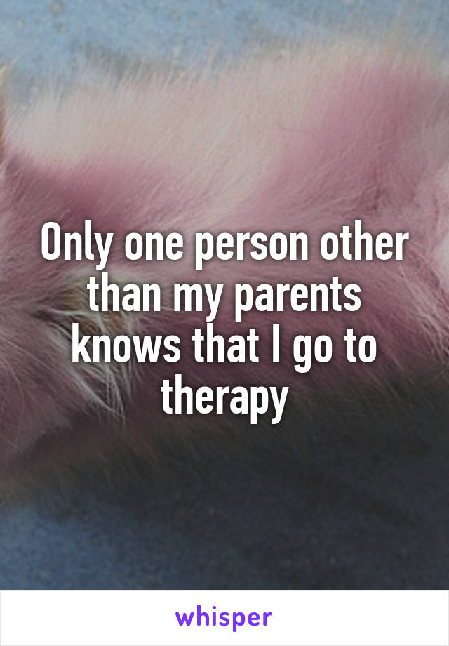 Only one person other than my parents knows that I go to therapy