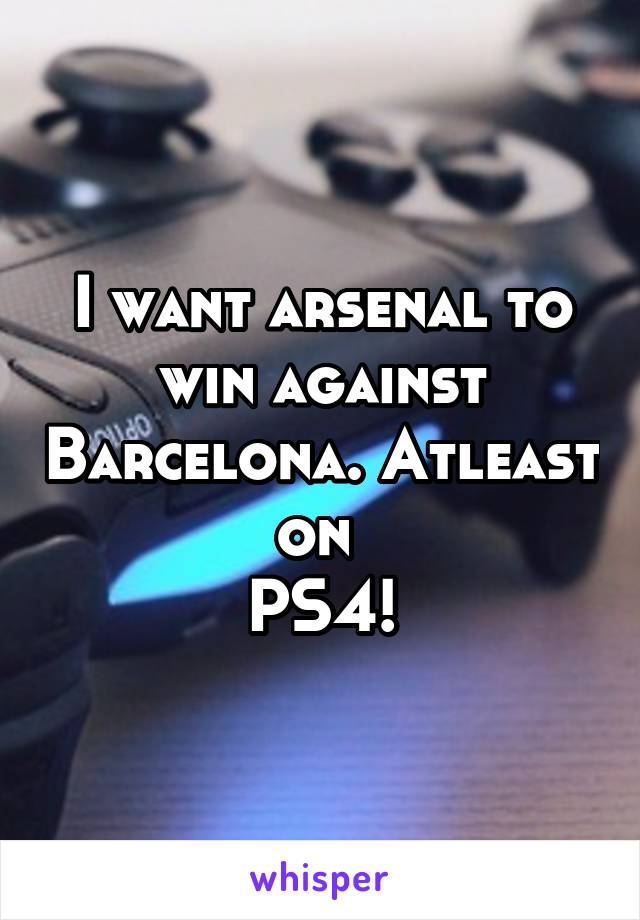 I want arsenal to win against Barcelona. Atleast on 
PS4!