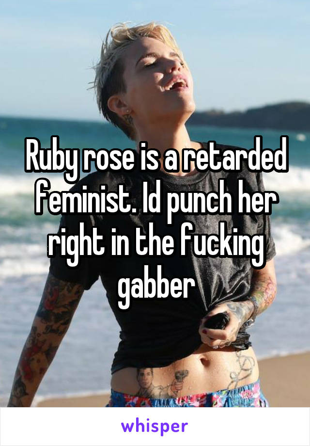 Ruby rose is a retarded feminist. Id punch her right in the fucking gabber