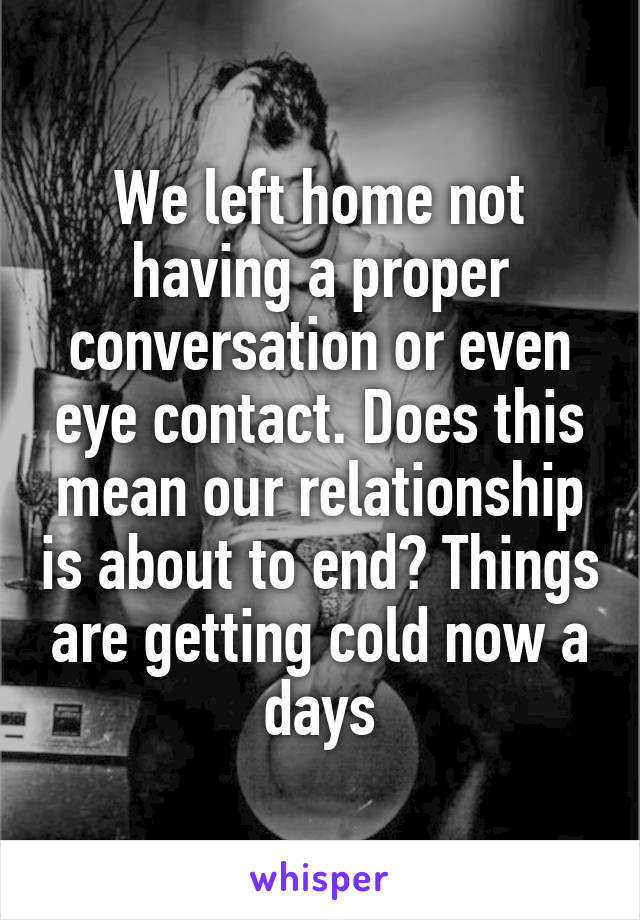 We left home not having a proper conversation or even eye contact. Does this mean our relationship is about to end? Things are getting cold now a days