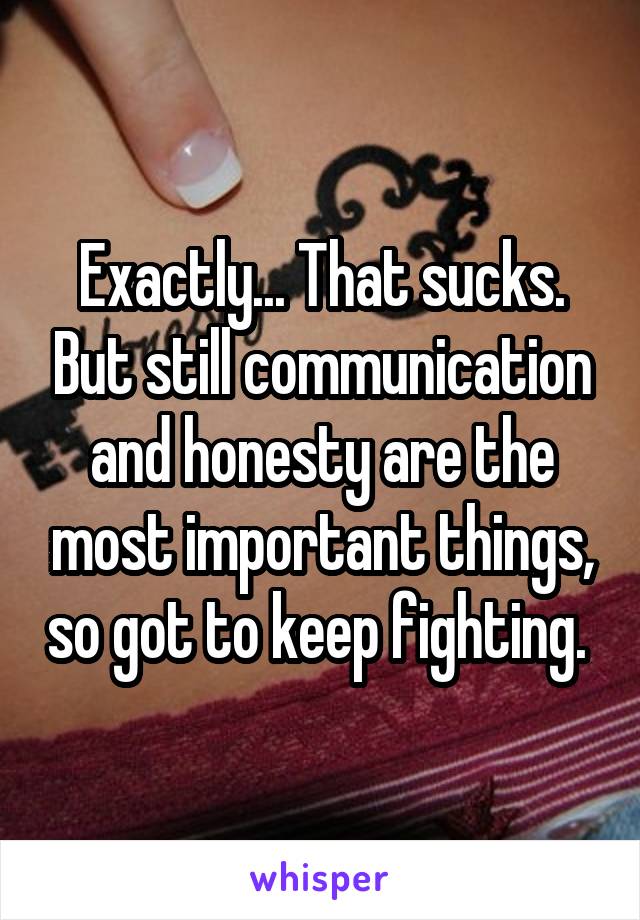 Exactly... That sucks. But still communication and honesty are the most important things, so got to keep fighting. 