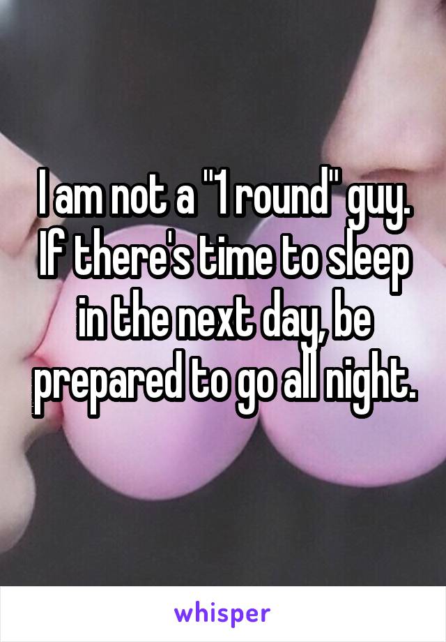 I am not a "1 round" guy. If there's time to sleep in the next day, be prepared to go all night. 