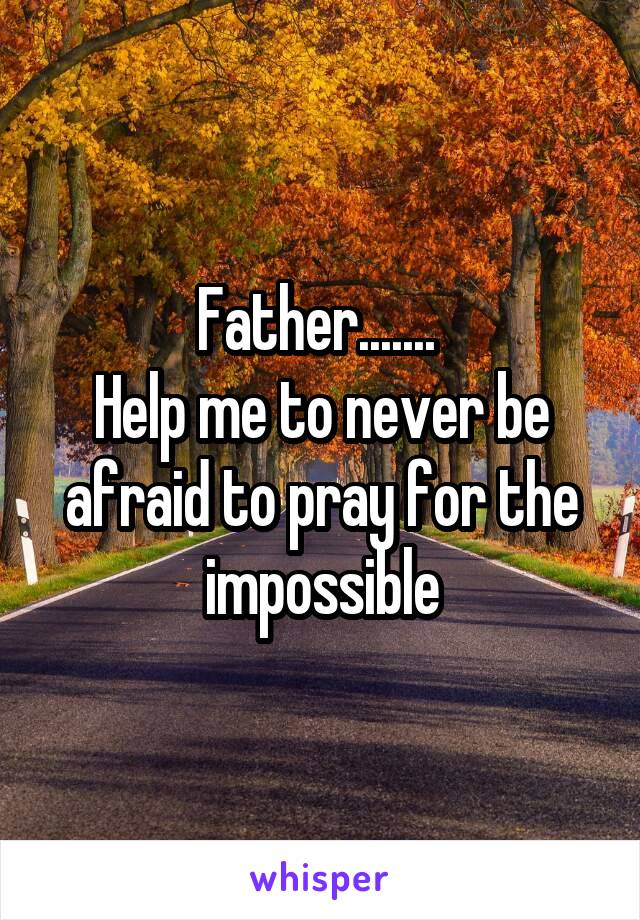 Father....... 
Help me to never be afraid to pray for the impossible