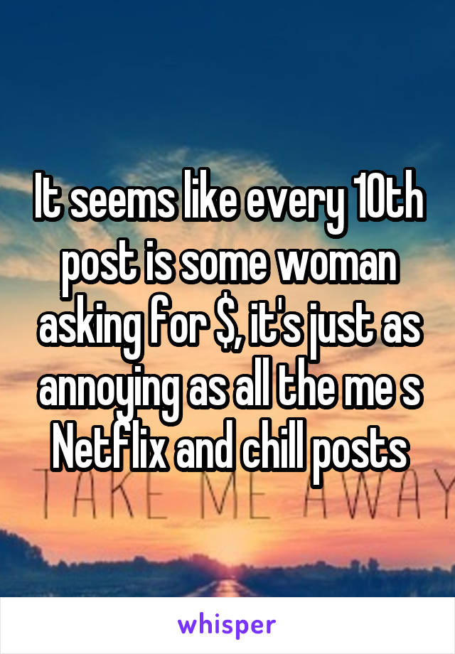 It seems like every 10th post is some woman asking for $, it's just as annoying as all the me s Netflix and chill posts