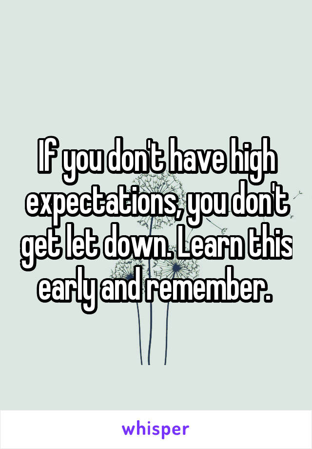 If you don't have high expectations, you don't get let down. Learn this early and remember. 