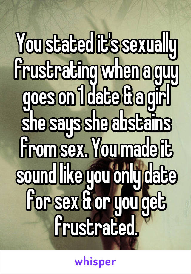 You stated it's sexually frustrating when a guy goes on 1 date & a girl she says she abstains from sex. You made it sound like you only date for sex & or you get frustrated.