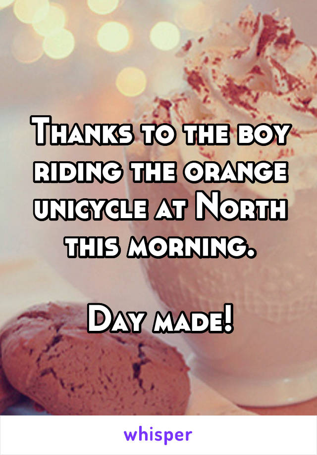 Thanks to the boy riding the orange unicycle at North this morning.

Day made!