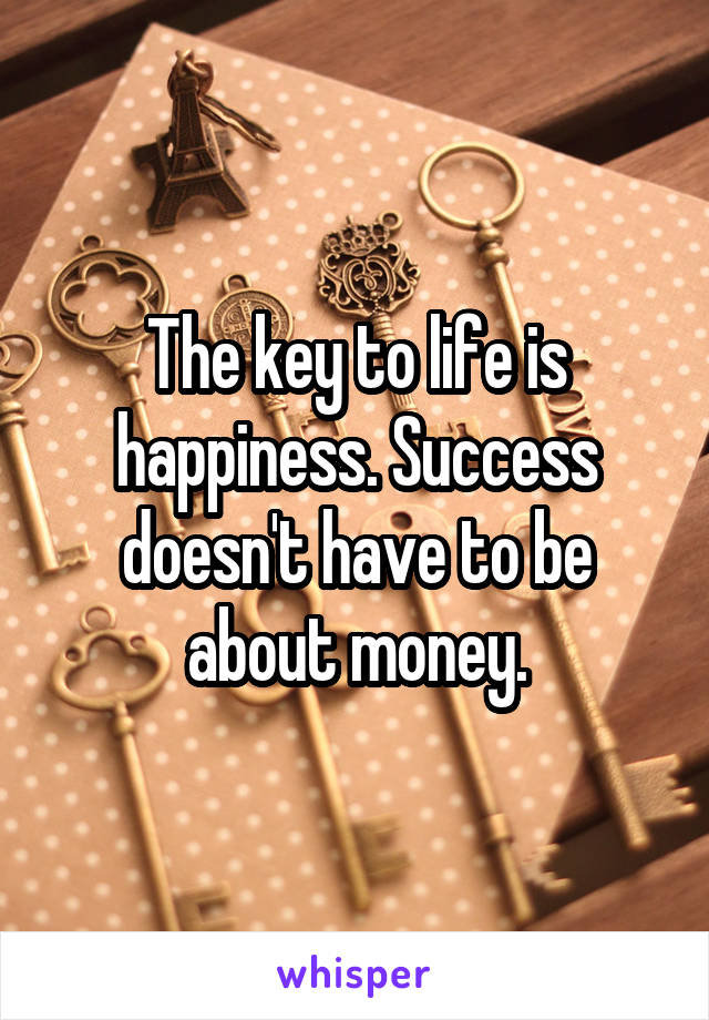 The key to life is happiness. Success doesn't have to be about money.