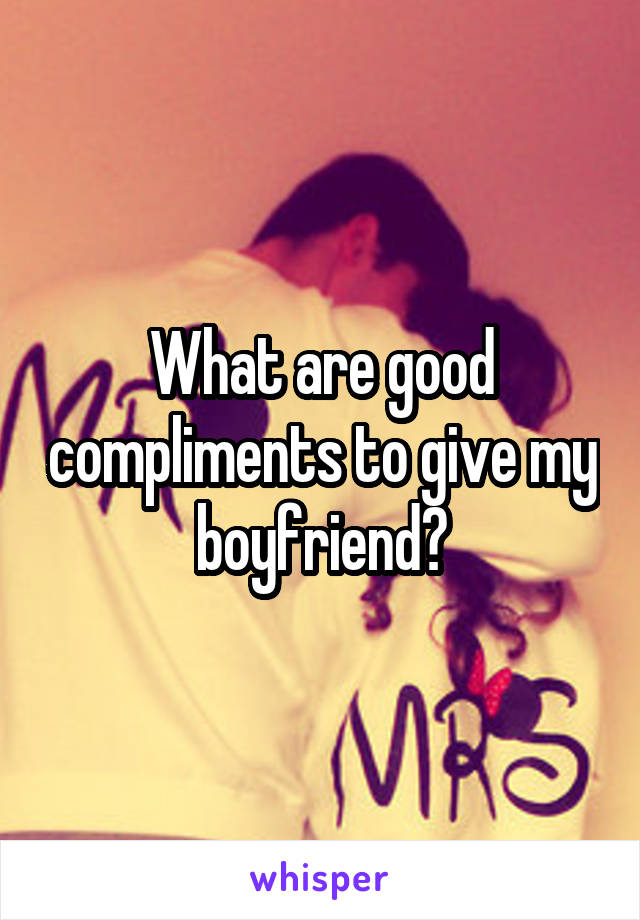 What are good compliments to give my boyfriend?