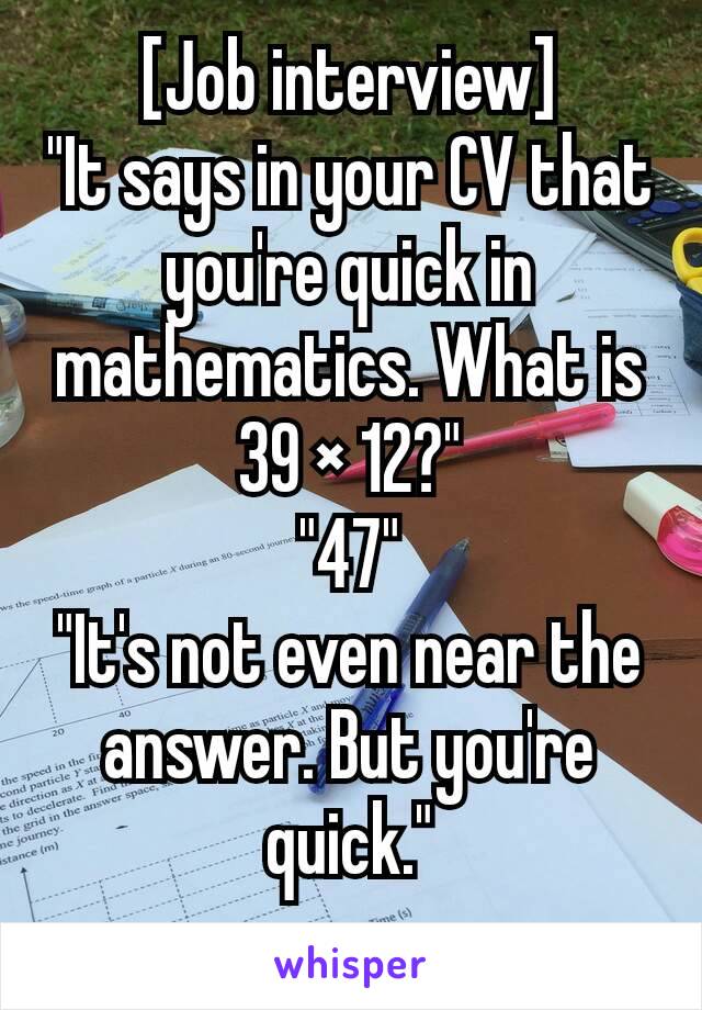 [Job interview]
"It says in your CV that you're quick in mathematics. What is 39 × 12?"
"47"
"It's not even near the answer. But you're quick."
