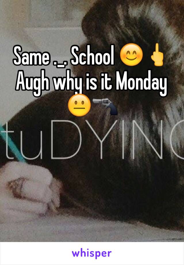 Same ._. School 😊🖕 Augh why is it Monday 😐🔫 