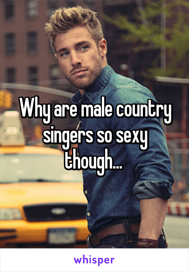 Why are male country singers so sexy though... 