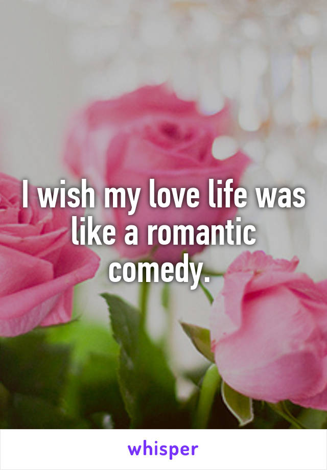 I wish my love life was like a romantic comedy. 