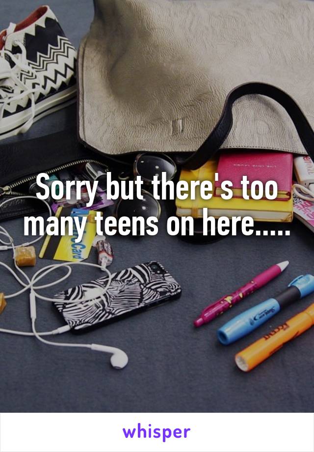 Sorry but there's too many teens on here.....
