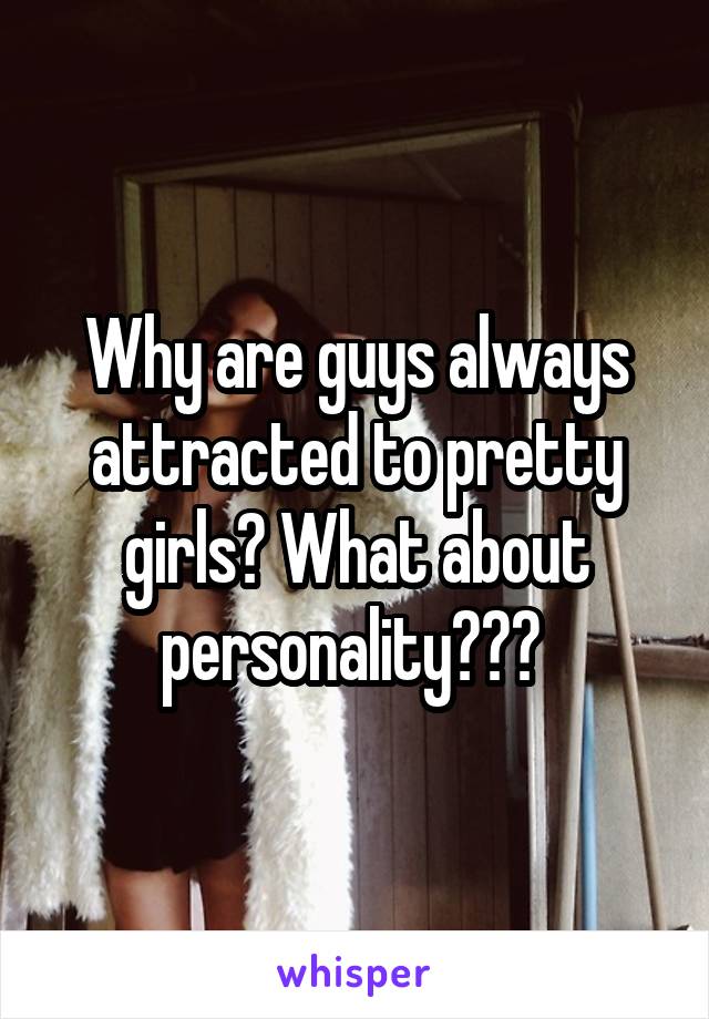 Why are guys always attracted to pretty girls? What about personality??? 