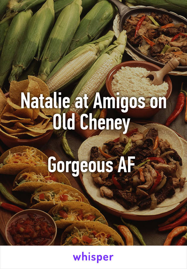 Natalie at Amigos on Old Cheney 

Gorgeous AF 