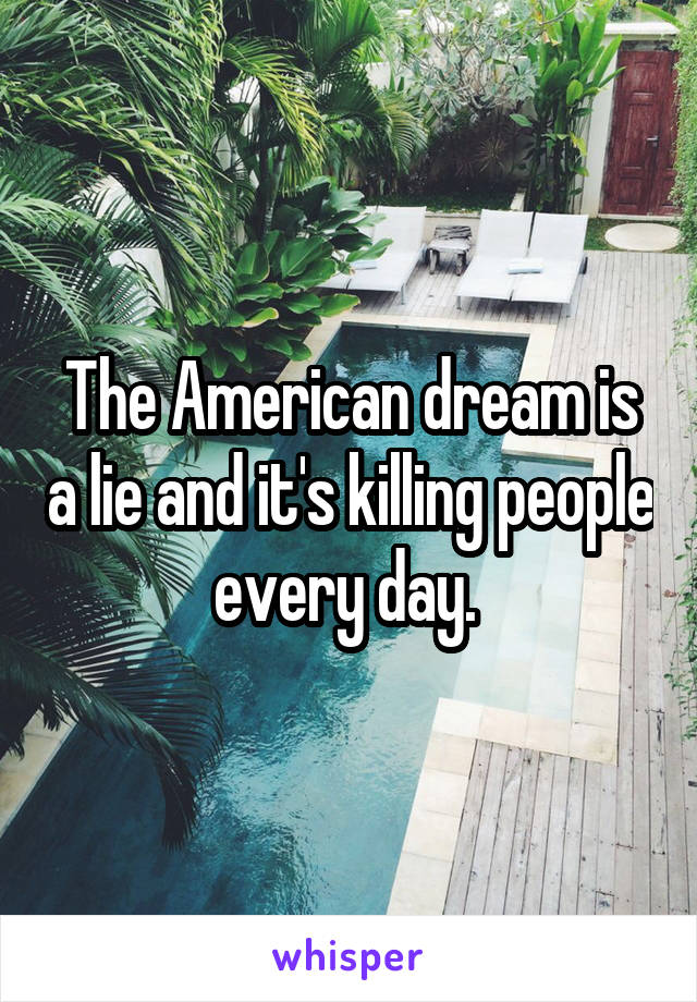 The American dream is a lie and it's killing people every day. 