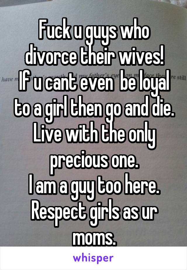 Fuck u guys who divorce their wives!
If u cant even  be loyal to a girl then go and die.
Live with the only precious one.
I am a guy too here.
Respect girls as ur moms.