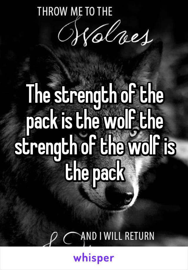 The strength of the pack is the wolf the strength of the wolf is the pack