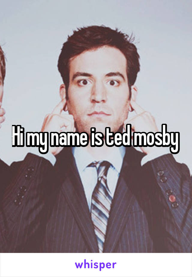 Hi my name is ted mosby 