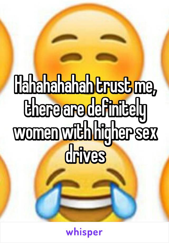 Hahahahahah trust me, there are definitely women with higher sex drives