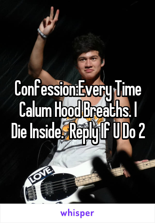 Confession:Every Time Calum Hood Breaths. I Die Inside.  Reply If U Do 2