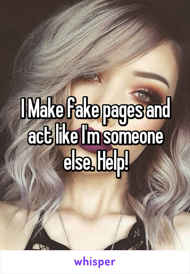 I Make fake pages and act like I'm someone else. Help!