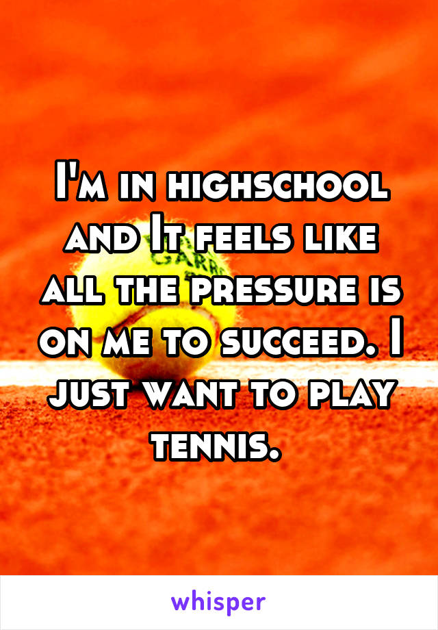 I'm in highschool and It feels like all the pressure is on me to succeed. I just want to play tennis. 