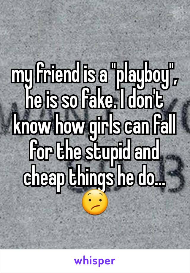 my friend is a "playboy", he is so fake. I don't know how girls can fall for the stupid and cheap things he do... 😕