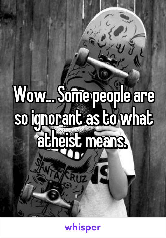 Wow... Some people are so ignorant as to what atheist means. 