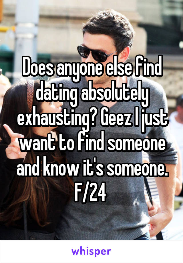 Does anyone else find dating absolutely exhausting? Geez I just want to find someone and know it's someone. F/24 