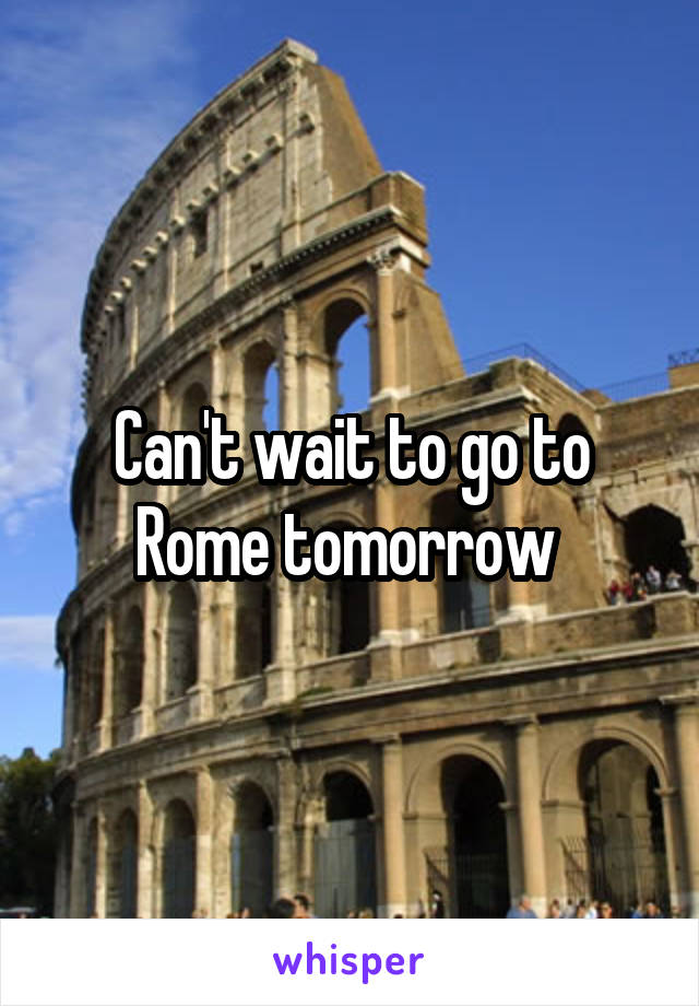 Can't wait to go to Rome tomorrow 