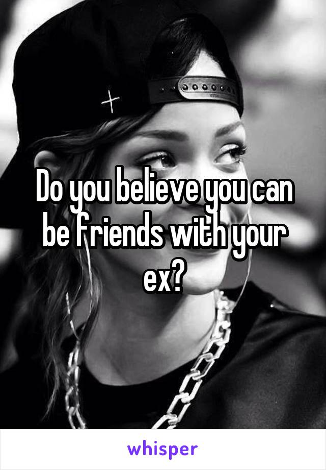 Do you believe you can be friends with your ex?