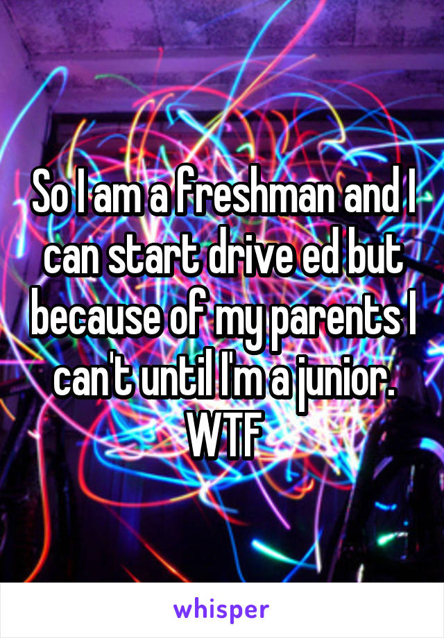 So I am a freshman and I can start drive ed but because of my parents I can't until I'm a junior. WTF