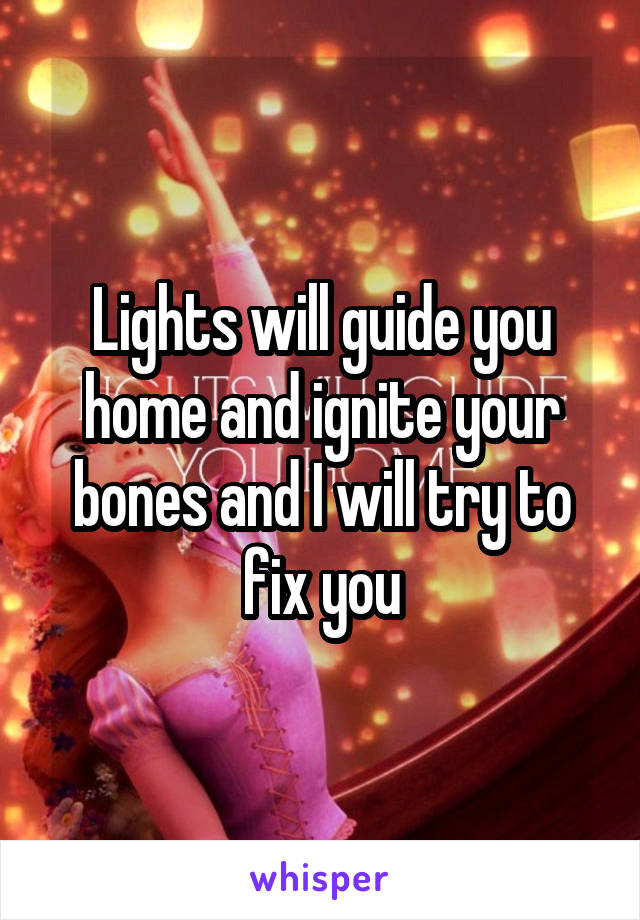 Lights will guide you home and ignite your bones and I will try to fix you