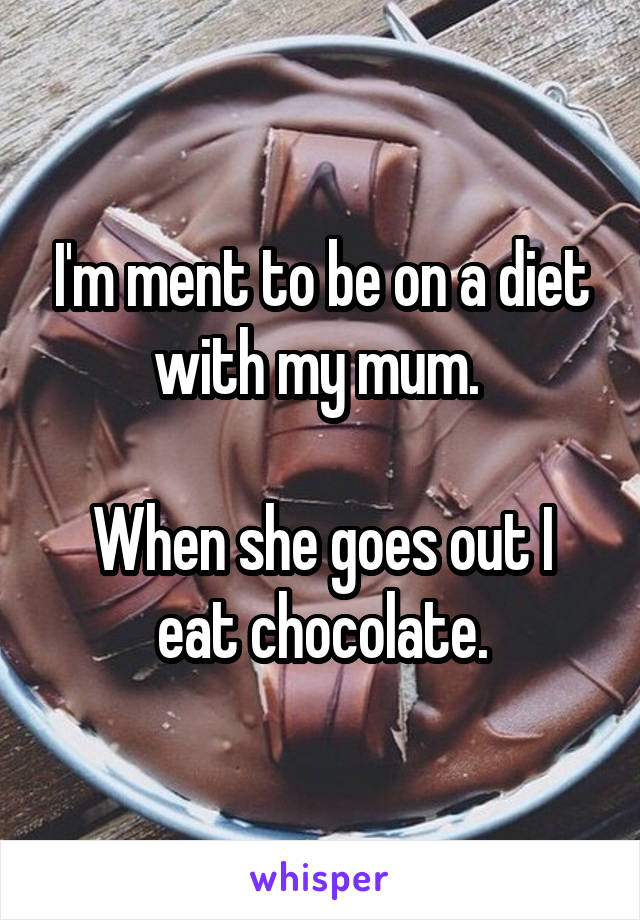 I'm ment to be on a diet with my mum. 

When she goes out I eat chocolate.