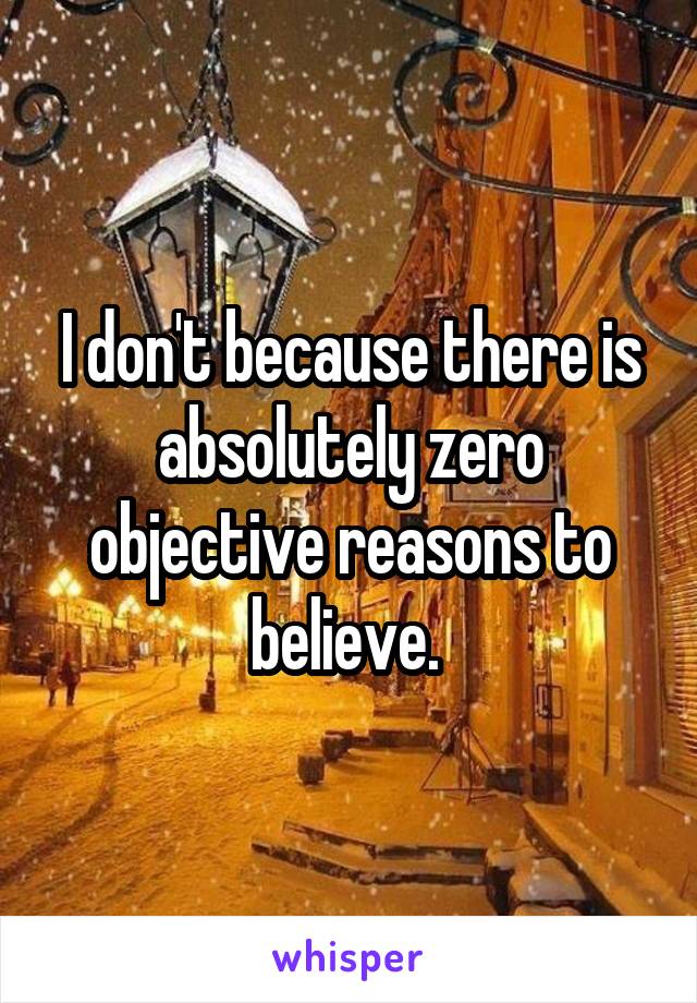I don't because there is absolutely zero objective reasons to believe. 
