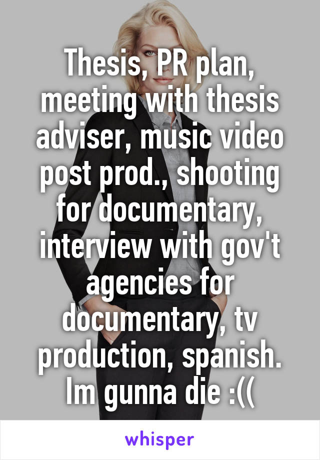 Thesis, PR plan, meeting with thesis adviser, music video post prod., shooting for documentary, interview with gov't agencies for documentary, tv production, spanish.
Im gunna die :((