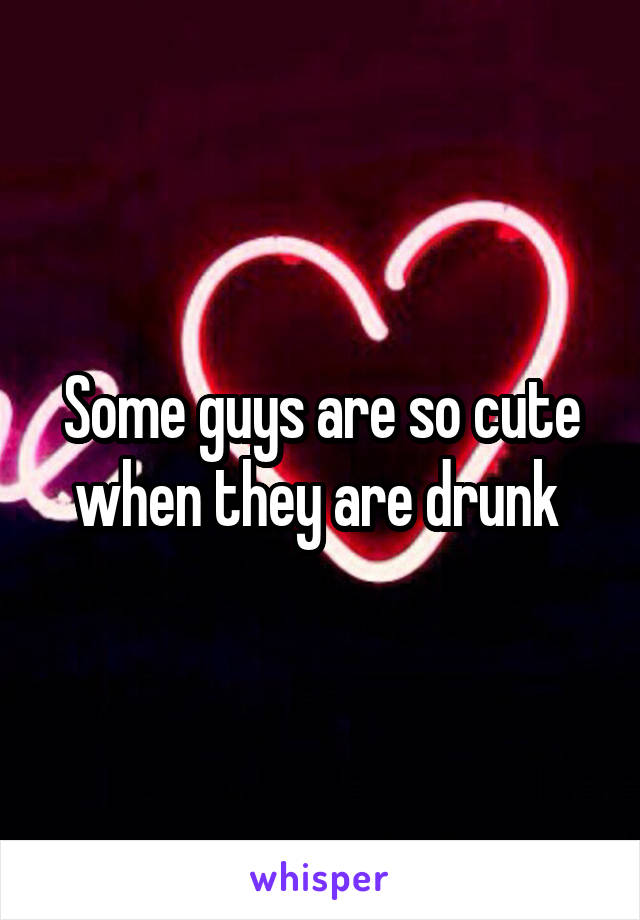 Some guys are so cute when they are drunk 