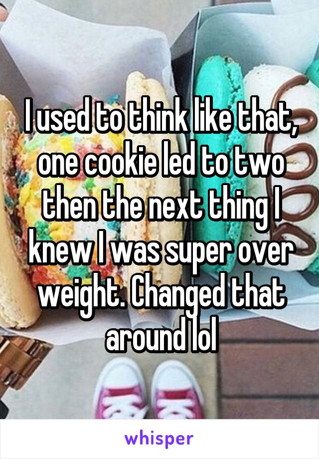 I used to think like that, one cookie led to two then the next thing I knew I was super over weight. Changed that around lol