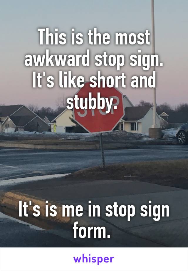 This is the most awkward stop sign. It's like short and stubby. 




It's is me in stop sign form. 