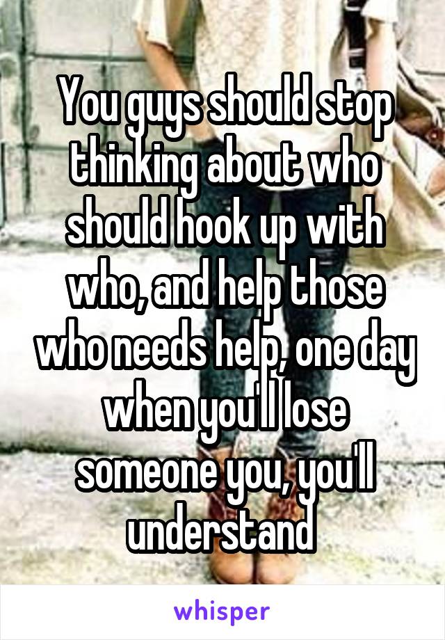 You guys should stop thinking about who should hook up with who, and help those who needs help, one day when you'll lose someone you, you'll understand 