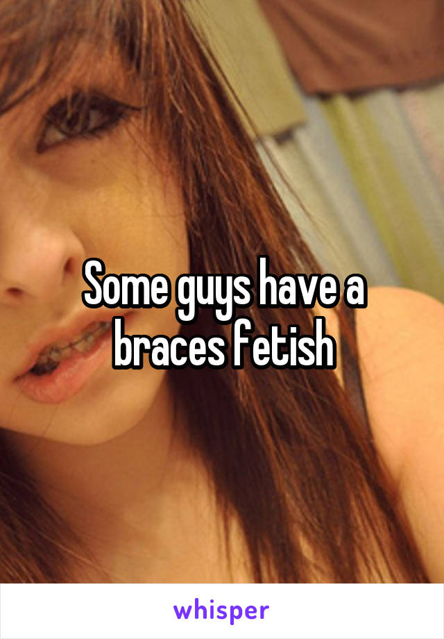 Some guys have a braces fetish